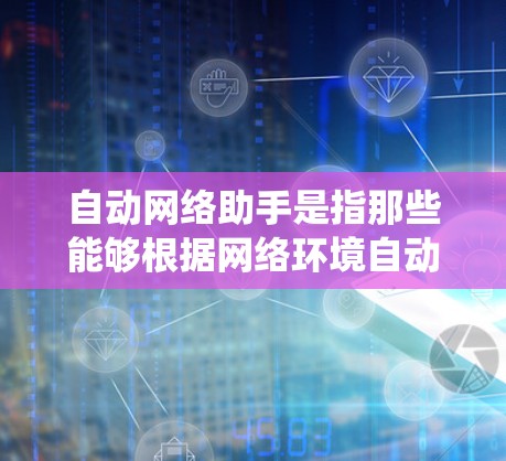 自动网络助手是指那些能够根据网络环境自动运行和处理网络设备和网络请求的设备或系统。这些助手通常具备以下功能