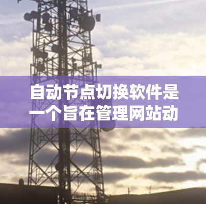 自动节点切换软件是一个旨在管理网站动态节点的系统，支持节点的动态生成、状态切换以及动态脚本的生成和执行。以下是逐步的解决方案
