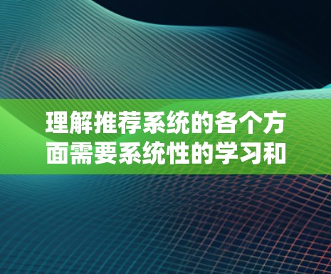 理解推荐系统的各个方面需要系统性的学习和深入的实践。以下是对推荐系统的详细总结，涵盖其核心概念、算法、实现和未来趋势