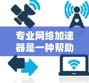 专业网络加速器是一种帮助用户更快连接互联网的工具，通过多种技术优化数据传输，提升用户体验。以下是对该主题的详细解释