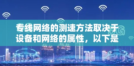 专线网络的测速方法取决于设备和网络的属性，以下是一些常见的测速方法