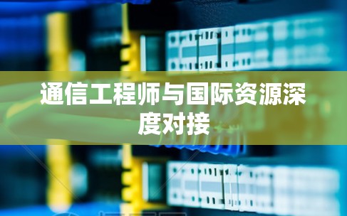 通信工程师与国际资源深度对接