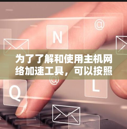 为了了解和使用主机网络加速工具，可以按照以下步骤进行