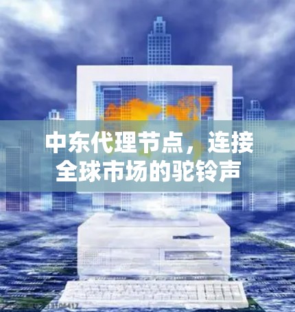 中东代理节点，连接全球市场的驼铃声