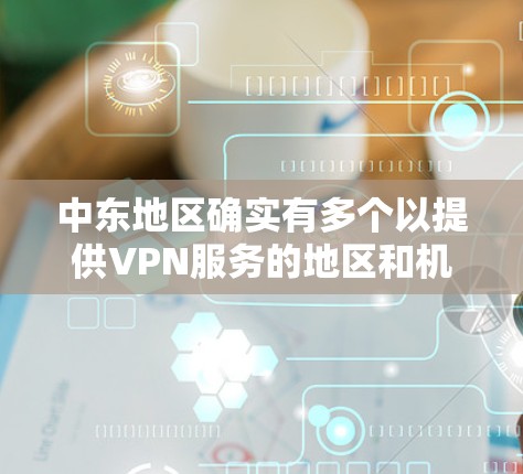 中东地区确实有多个以提供VPN服务的地区和机构，这些 VPN 节点主要集中在阿联酋、沙特阿拉伯和黎巴嫩等地。以下是一些主要的中东 VPN 节点及其特点