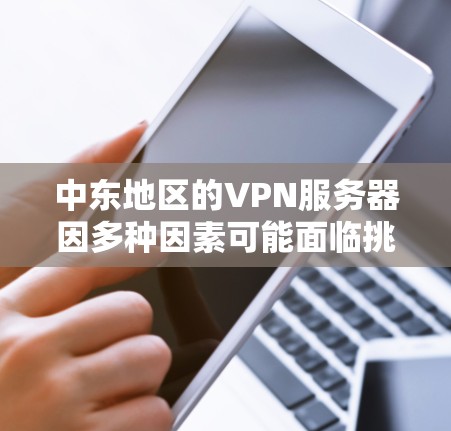 中东地区的VPN服务器因多种因素可能面临挑战，以下是一些关键问题及其影响