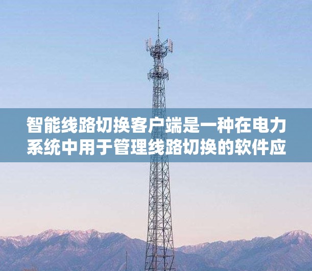 智能线路切换客户端是一种在电力系统中用于管理线路切换的软件应用，旨在优化电力供应，确保安全可靠。以下是对其功能的详细说明
