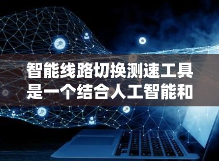 智能线路切换测速工具是一个结合人工智能和物联网技术的设备，旨在实时监测电力系统中线路断开后的状态，并通过智能分析提供测速数据。以下是该工具的详细分析