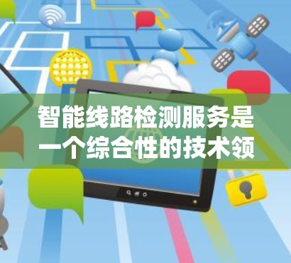 智能线路检测服务是一个综合性的技术领域，旨在通过智能设备和数据分析来提升电力系统运行的可靠性。以下是对该领域的一些详细分析和总结
