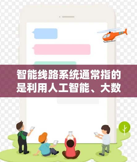 智能线路系统通常指的是利用人工智能、大数据、物联网等技术，构建智能化的电力传输和分配网络。这种系统通过实时监控、预测和优化，提升电力系统的稳定性和可靠性，降低能源消耗，提高效率