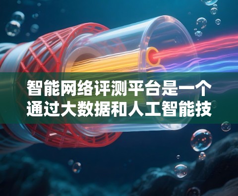 智能网络评测平台是一个通过大数据和人工智能技术来优化和提升网络评测内容评分的高科技平台。以下是对该领域的一些关键点的总结和分析