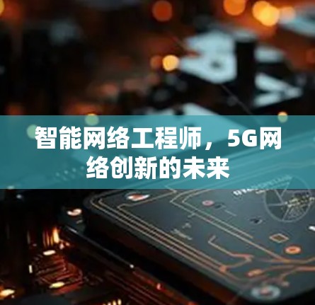智能网络工程师，5G网络创新的未来