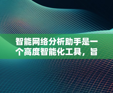 智能网络分析助手是一个高度智能化工具，旨在通过自动化和智能化的方法分析网络数据，提供深入和精准的网络洞察。以下是对该工具的详细分析
