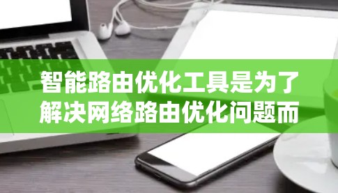 智能路由优化工具是为了解决网络路由优化问题而开发的系统，旨在提高网络性能和效率。以下是对该工具的详细介绍