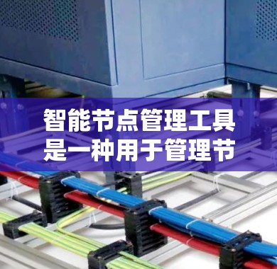 智能节点管理工具是一种用于管理节点的软件工具，广泛应用于项目管理、数据存储、移动应用开发等领域。以下是对智能节点管理工具的详细分析