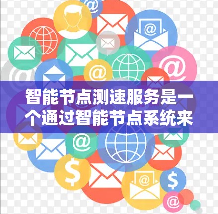 智能节点测速服务是一个通过智能节点系统来监测和调整网络流量的服务，旨在优化网络性能。以下是对该概念的详细分析和总结