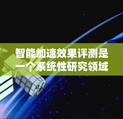 智能加速效果评测是一个系统性研究领域，旨在评估智能加速技术在提升车辆加速性能方面的作用和效果。以下是对该领域的详细介绍