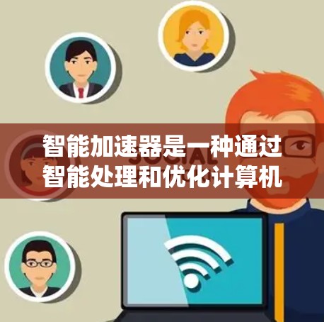 智能加速器是一种通过智能处理和优化计算机系统，提升性能和效率的工具。它利用智能算法和预处理技术自动生成优化文件，支持多任务处理，自适应优化，自定义界面等多方面的功能。以下是关于智能加速器的详细分析