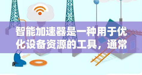 智能加速器是一种用于优化设备资源的工具，通常用于提升系统性能、减少资源占用或解决性能问题。以下是一些详细的步骤和建议，帮助您进行智能加速器测试