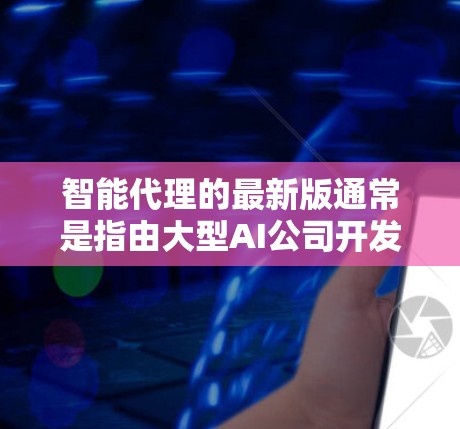 智能代理的最新版通常是指由大型AI公司开发的智能服务应用,这类应用旨在通过人工智能技术提供互动服务、数据分析、智能推荐等功能。以下是关于智能代理的最新版本的一些常见类型和信息 智能代理的最新版通常是指由大型AI公司开发的智能服务应用,这类应用旨在通过人工智能技术提供互动服务、数据分析、智能推荐等功能。以下是关于智能代理的最新版本的一些常见类型和信息