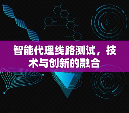 智能代理线路测试，技术与创新的融合