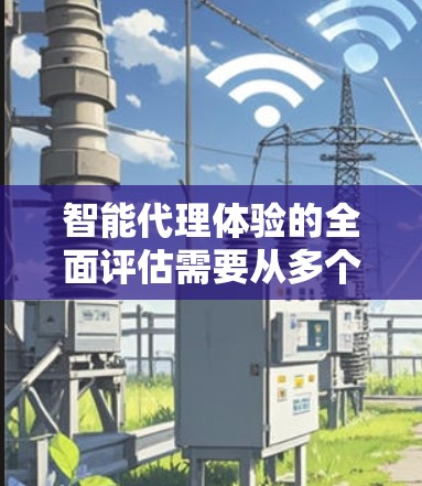 智能代理体验的全面评估需要从多个维度进行深入分析，以下是基于您的问题总结的关键点和建议