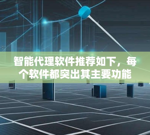 智能代理软件推荐如下，每个软件都突出其主要功能和适用场景，提供详细描述，包括优缺点和适用性