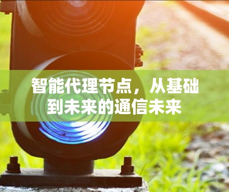 智能代理节点，从基础到未来的通信未来