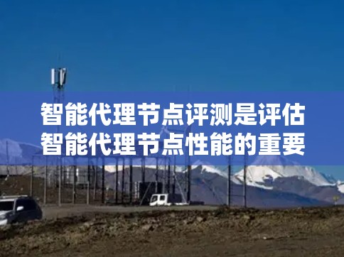 智能代理节点评测是评估智能代理节点性能的重要过程，涉及多个关键步骤和标准。以下是对智能代理节点评测的详细总结，涵盖设计、测试、指标评估以及应用等方面