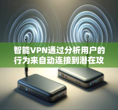 智能VPN通过分析用户的行为来自动连接到潜在攻击目标，这确实存在一定的风险。以下是一些步骤和方法，帮助你有效防范这些风险