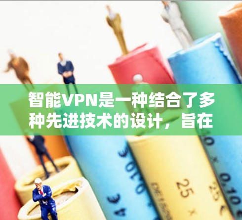 智能VPN是一种结合了多种先进技术的设计，旨在提供更安全、高效和灵活的网络连接解决方案。以下是对智能VPN的详细分析